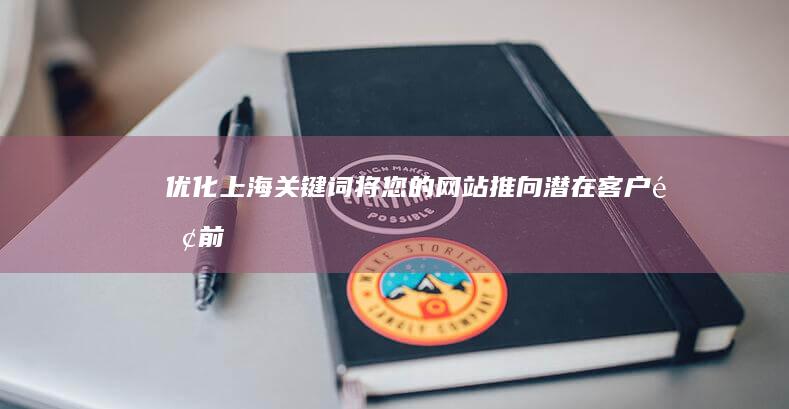 优化上海关键词：将您的网站推向潜在客户面前 (上海优化关键词)