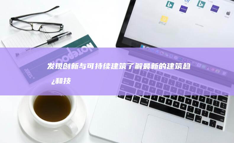 发现创新与可持续建筑：了解最新的建筑趋势和技术 (发现与创新的例子)