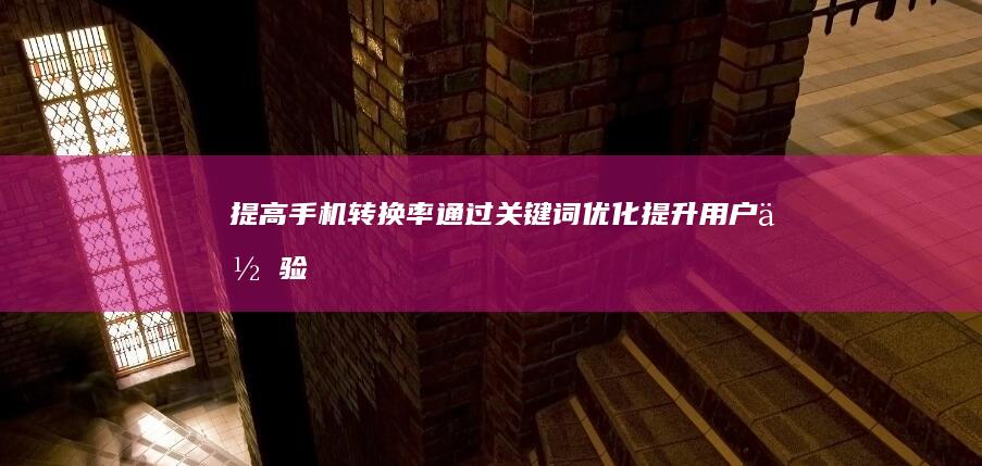 提高手机转换率：通过关键词优化提升用户体验 (手机转换率怎么算)