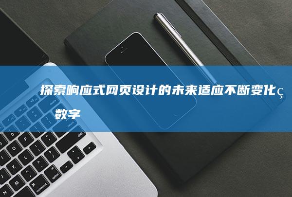 探索响应式网页设计的未来：适应不断变化的数字景观并提供卓越的在线体验 (什么是响应式网页,如何实现)