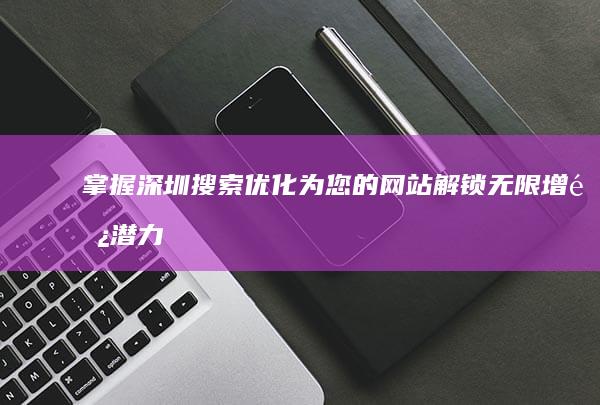 掌握深圳搜索优化：为您的网站解锁无限增长潜力 (深圳搜索引擎排名优化报价)