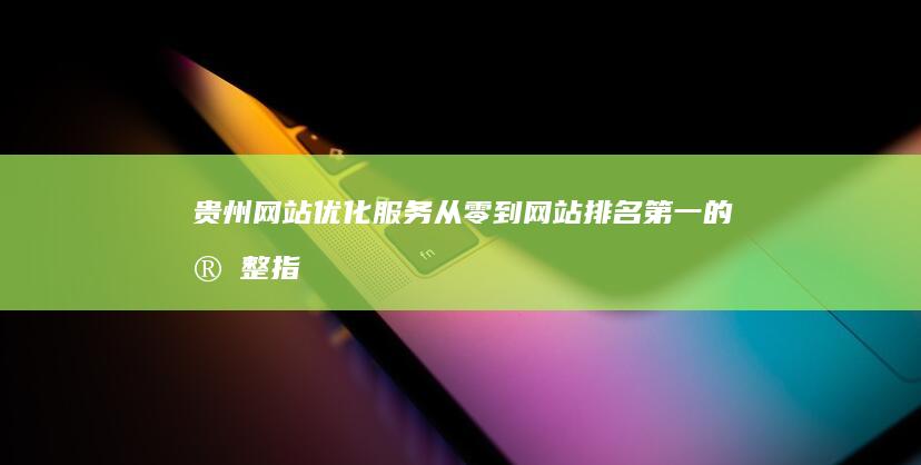 贵州网站优化服务：从零到网站排名第一的完整指南 (贵州网站优化公司)