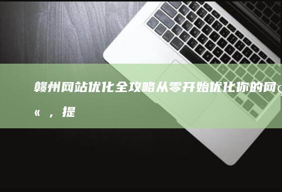 赣州网站优化全攻略：从零开始优化你的网站，提升品牌影响力 (赣州网站优化设计招聘)