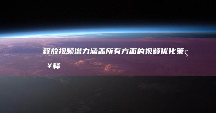 释放视频潜力：涵盖所有方面的视频优化策略 (释放视频潜力的软件)