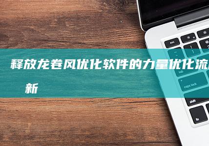 释放龙卷风优化软件的力量：优化流程、推动创新、实现成功 (请放龙卷风的视频)