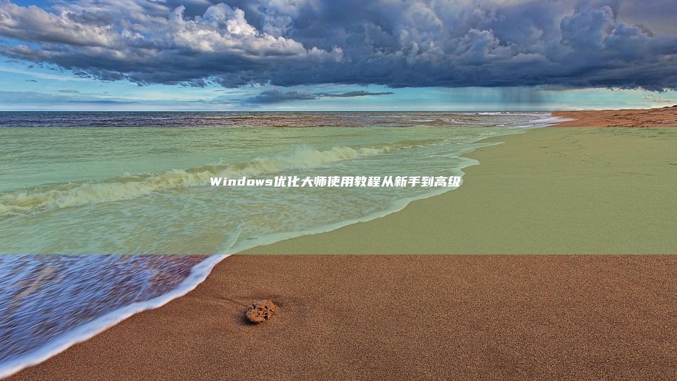 Windows 优化大师使用教程：从新手到高级用户 (windows 11)