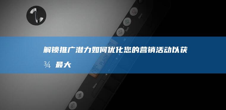 解锁推广潜力：如何优化您的营销活动以获得最大影响 (推广功能)