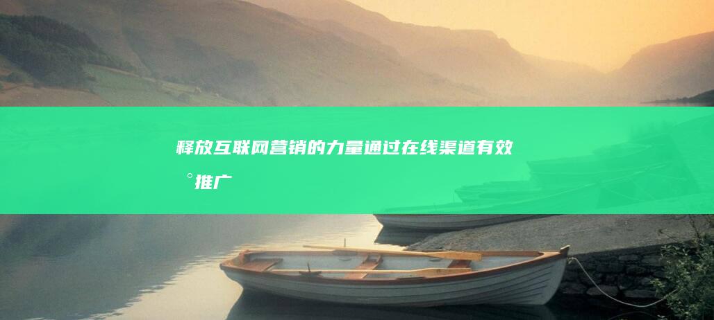 释放互联网营销的力量：通过在线渠道有效地推广您的业务 (释放互联网营销的方法)