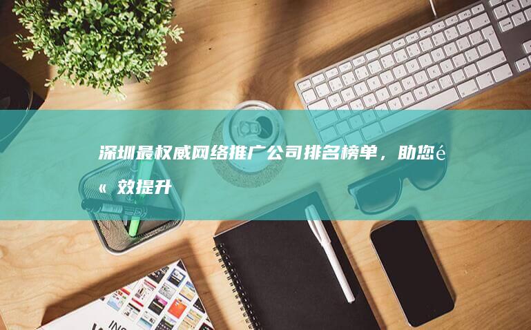 深圳最权威网络推广公司排名榜单，助您高效提升线上业务 (深圳最权威网约车公司)