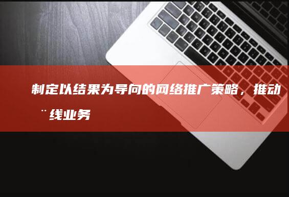 制定以结果为导向的网络推广策略，推动在线业务增长 (以结果为导向,以达成为目标)