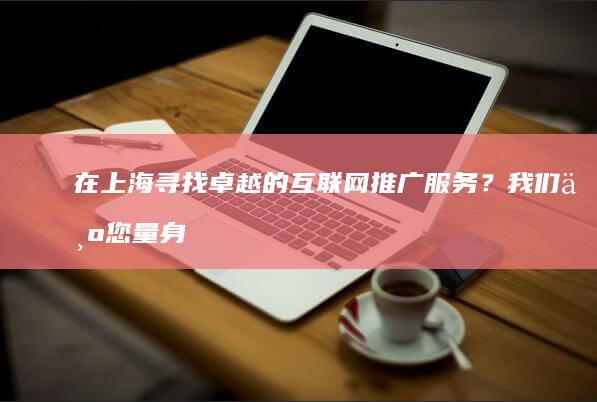 在上海寻找卓越的互联网推广服务？我们为您量身打造成功的数字营销策略 (在上海寻找卓越人才)