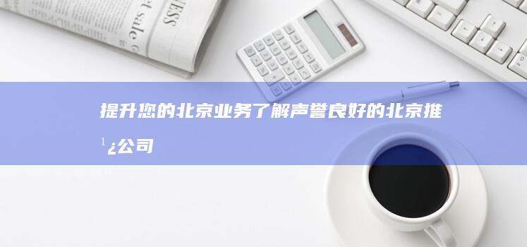 提升您的北京业务：了解声誉良好的北京推广公司的综合服务 (在北京如何提取公积金)