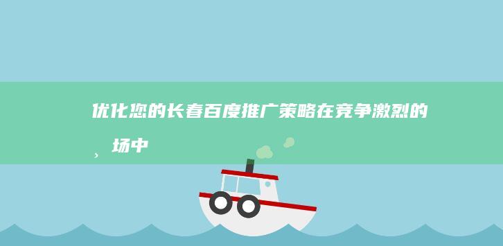 优化您的长春百度推广策略：在竞争激烈的市场中脱颖而出 (长春网站优化体验)