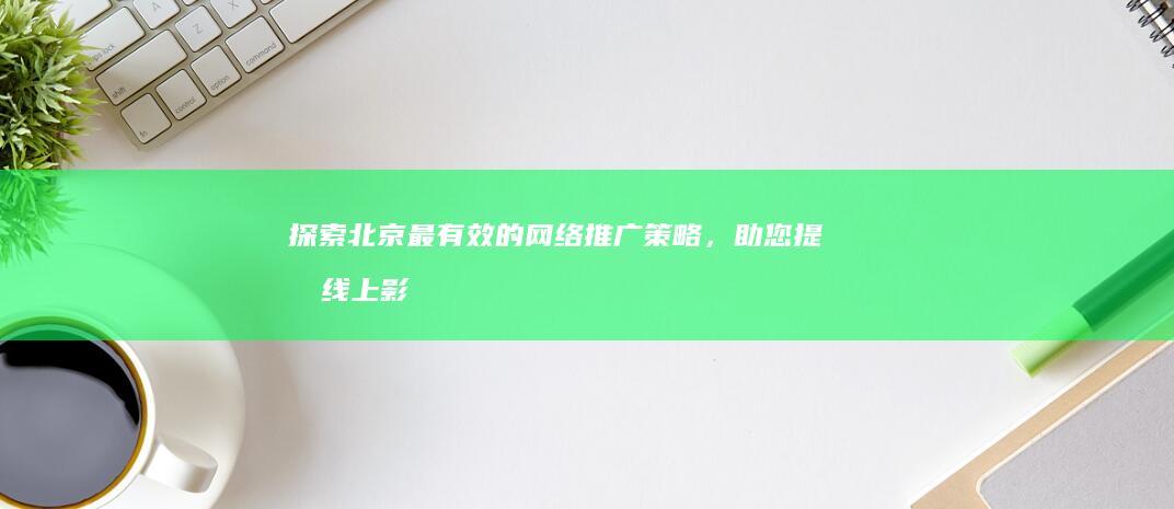 探索北京最有效的网络推广策略，助您提升线上影响力 (北京探秘的地方)