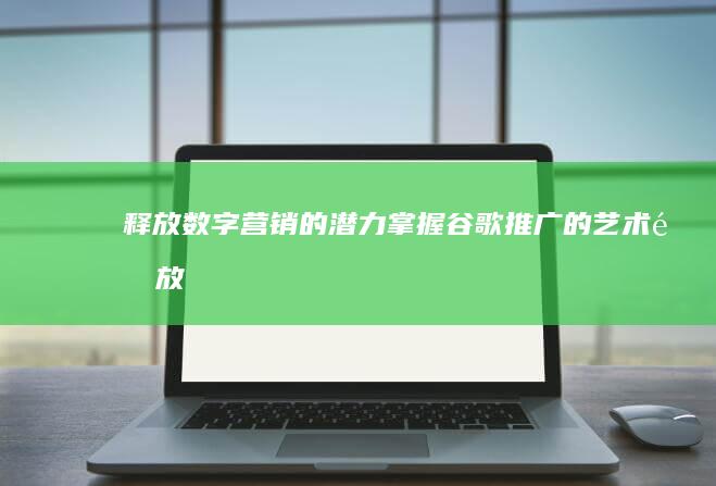 释放数字营销的潜力：掌握谷歌推广的艺术 (释放数字营销信息)