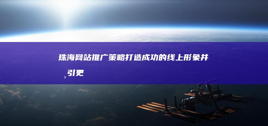 珠海网站推广策略：打造成功的线上形象并吸引更多客户 (珠海网站推广招聘信息)