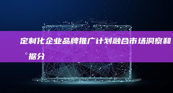 定制化企业品牌推广计划：融合市场洞察和数据分析，实现业务目标 (定制化企业品牌有哪些)