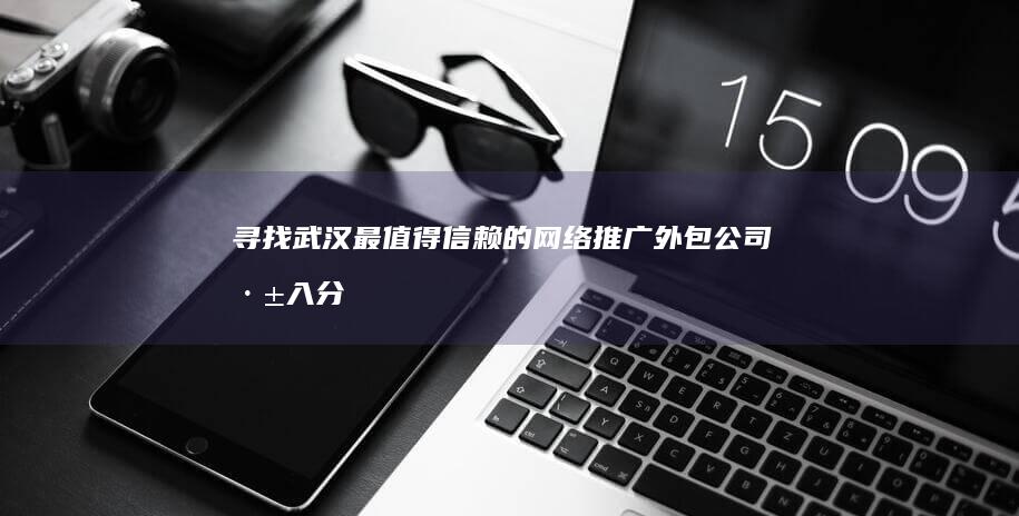 寻找武汉最值得信赖的网络推广外包公司：深入分析和实用建议 (寻找武汉最值得看的书)