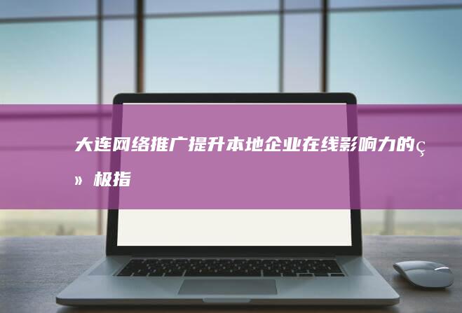 大连网络推广：提升本地企业在线影响力的终极指南