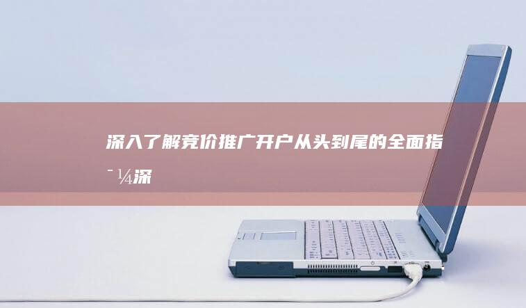 深入了解竞价推广开户：从头到尾的全面指导 (深入了解竞价的方法)