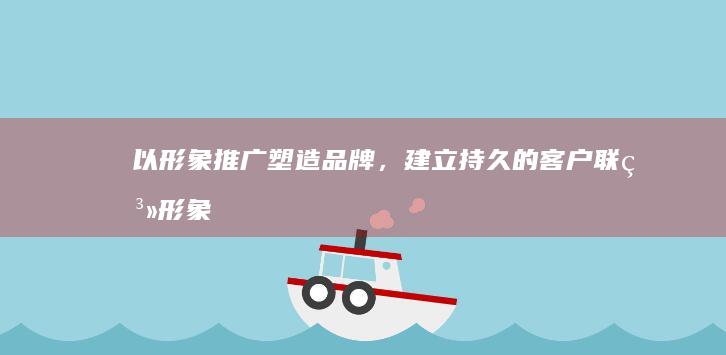 以形象推广塑造品牌，建立持久的客户联系 (形象推广方案)