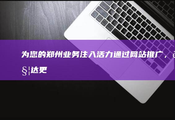 为您的郑州业务注入活力：通过网站推广，触达更多潜在客户 (为郑州打call)