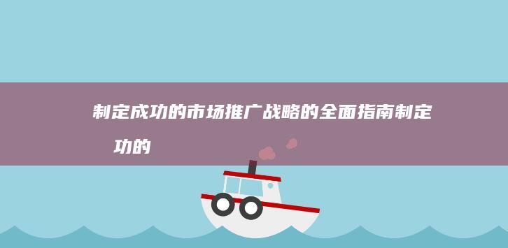 制定成功的市场推广战略的全面指南 (制定成功的战略需要考虑的因素)