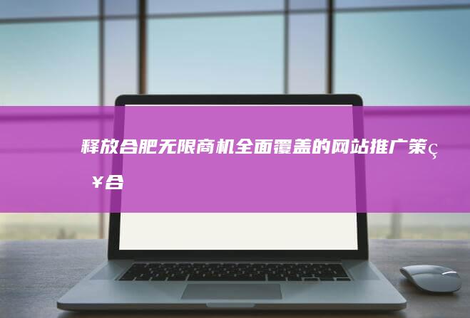 释放合肥无限商机：全面覆盖的网站推广策略 (合肥解除禁放)