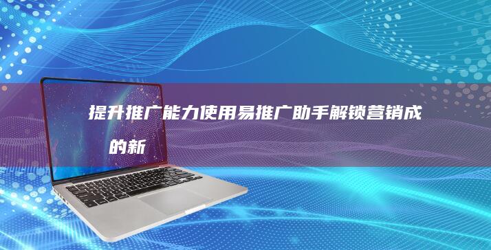 提升推广能力：使用易推广助手解锁营销成功的新境界 (提升推广能力促进)