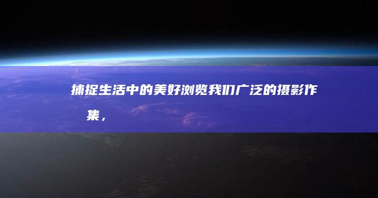 捕捉生活中的美好：浏览我们广泛的摄影作品集，激发创造力并美化您的生活空间。 (捕捉生活中的美好瞬间)