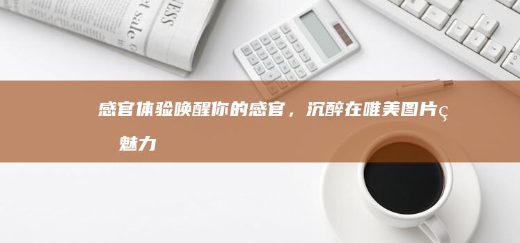 感官体验：唤醒你的感官，沉醉在唯美图片的魅力中 (感官唤醒者漫画)