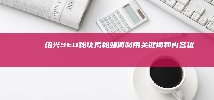 绍兴SEO秘诀揭秘：如何利用关键词和内容优化网站排名 (绍兴百度搜索网站排名)