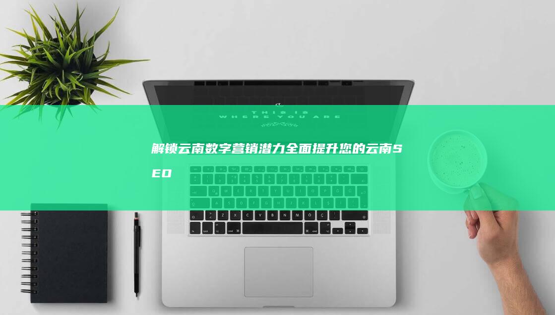 解锁云南数字营销潜力：全面提升您的云南 SEO 策略 (数字云南什么意思)