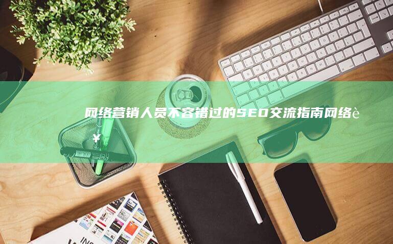 网络营销人员不容错过的 SEO 交流指南 (网络营销人员应该具备什么)