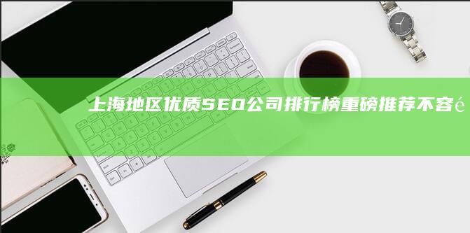 上海地区优质SEO公司排行榜：重磅推荐不容错过 (上海地区优质碳素钢棒材2022年12月价格)