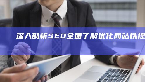 深入剖析SEO：全面了解优化网站以提升搜索排名 (深入剖析是什么意思)