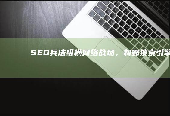 SEO兵法：纵横网络战场，制霸搜索引擎 (seo策略)