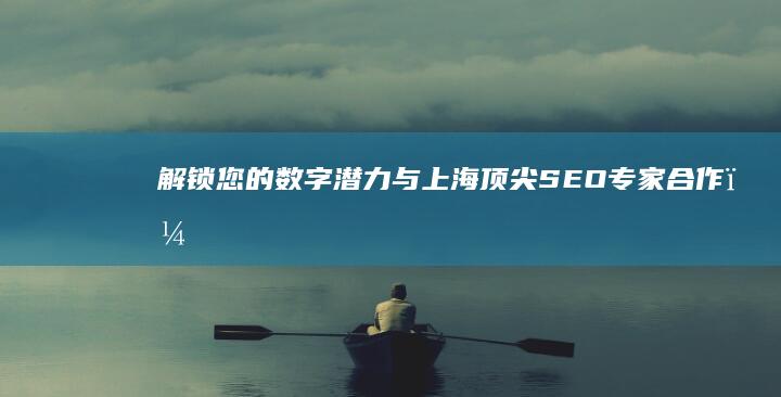 解锁您的数字潜力：与上海顶尖 SEO 专家合作，优化您的在线业务 (解锁您的数字怎么设置)