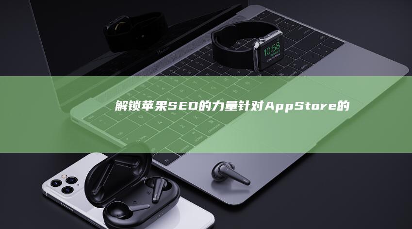 解锁苹果 SEO 的力量：针对 App Store 的全面指南，以推动下载量 (解锁苹果手机屏幕密码)