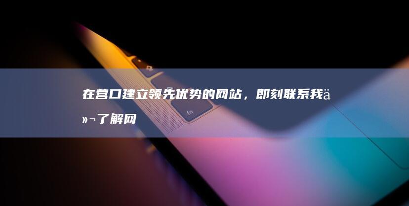 在营口建立领先优势的网站，即刻联系我们了解网站建设解决方案 (在营口建立领导的是谁)