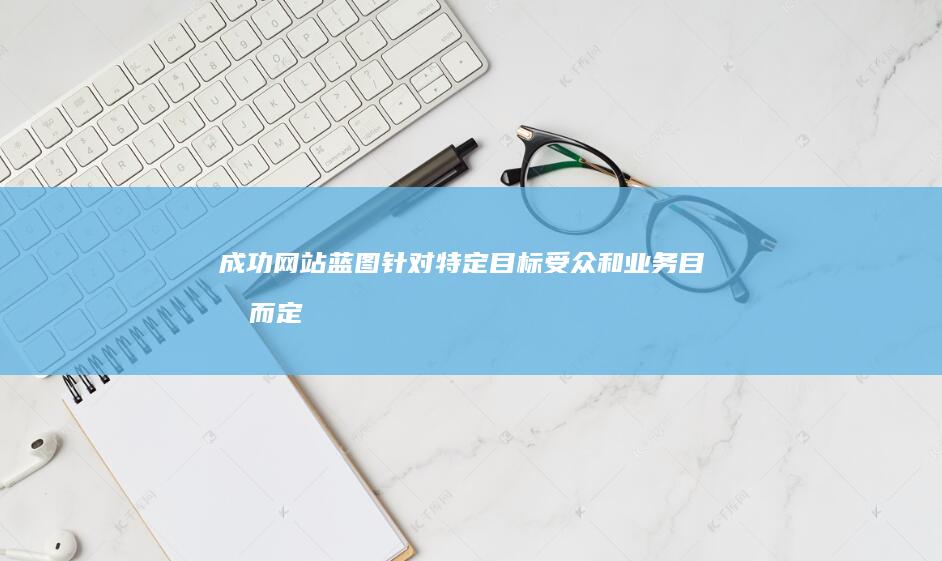 成功网站蓝图：针对特定目标受众和业务目标而定制的网站建设详细方案 (成功网站蓝图是什么)